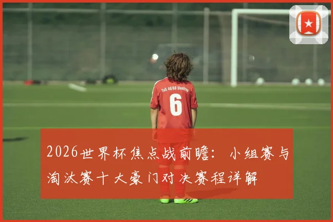 2026世界杯焦点战前瞻：小组赛与淘汰赛十大豪门对决赛程详解