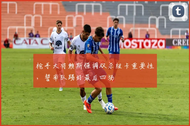 枪手大将赖斯强调双杀纽卡重要性，誓率队踢好最后四场