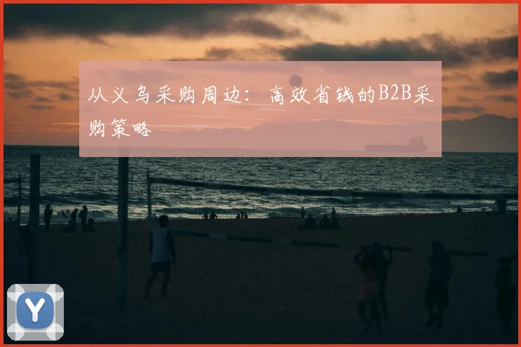 从义乌采购周边：高效省钱的B2B采购策略