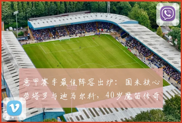 意甲赛季最佳阵容出炉：国米核心劳塔罗与迪马尔科，40岁魔笛传奇依旧