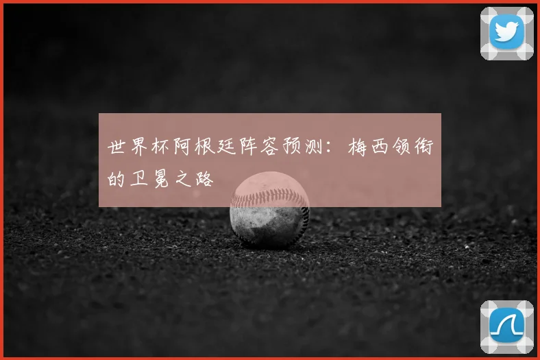 世界杯阿根廷阵容预测：梅西领衔的卫冕之路