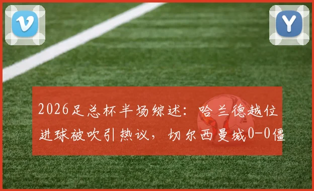 2026足总杯半场综述：哈兰德越位进球被吹引热议，切尔西曼城0-0僵局战术解析