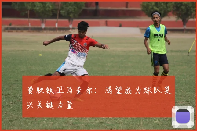 曼联铁卫马奎尔：渴望成为球队复兴关键力量