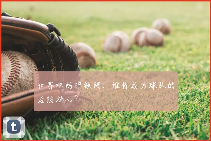 世界杯防守铁闸：谁将成为球队的后防核心？