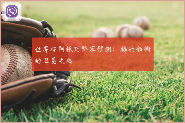 世界杯阿根廷阵容预测：梅西领衔的卫冕之路
