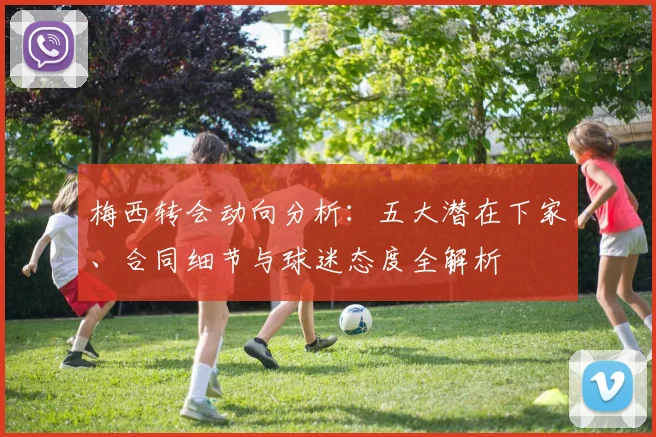 梅西转会动向分析：五大潜在下家、合同细节与球迷态度全解析