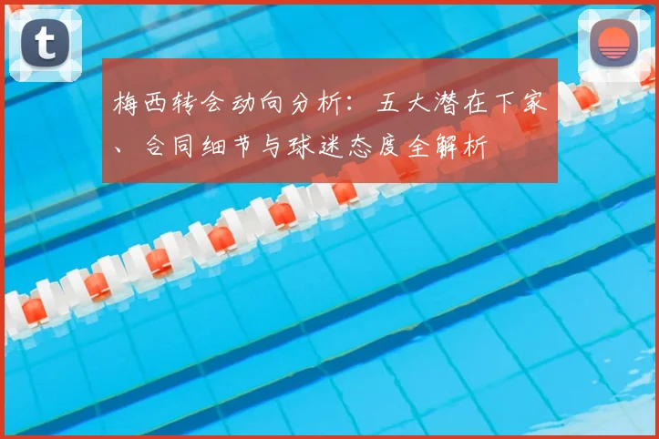 梅西转会动向分析：五大潜在下家、合同细节与球迷态度全解析