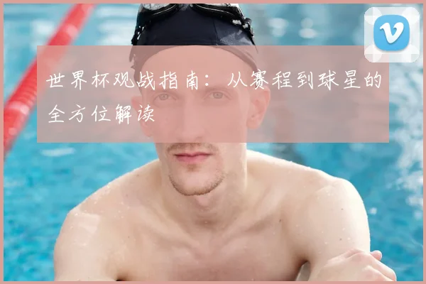 世界杯观战指南：从赛程到球星的全方位解读