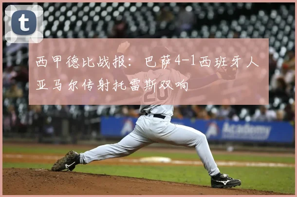 西甲德比战报：巴萨4-1西班牙人 亚马尔传射托雷斯双响