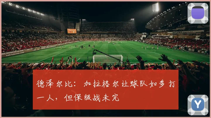 德泽尔比：加拉格尔让球队如多打一人，但保级战未完