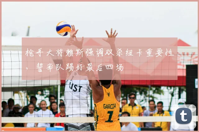 枪手大将赖斯强调双杀纽卡重要性，誓率队踢好最后四场
