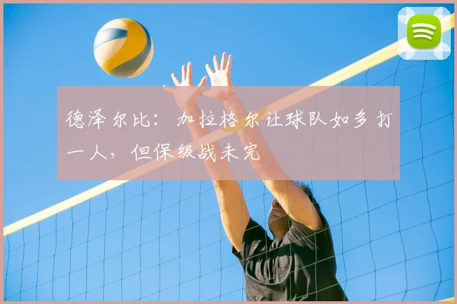 德泽尔比：加拉格尔让球队如多打一人，但保级战未完