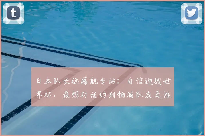 日本队长远藤航专访：自信迎战世界杯，最想对话的利物浦队友是谁？
