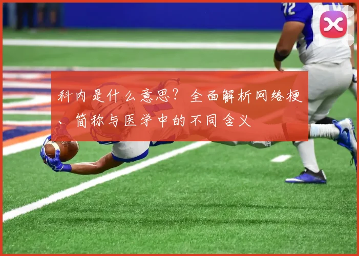 科内是什么意思？全面解析网络梗、简称与医学中的不同含义