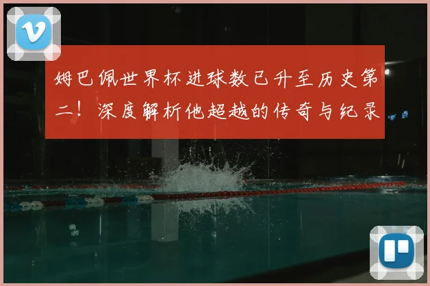 姆巴佩世界杯进球数已升至历史第二！深度解析他超越的传奇与纪录